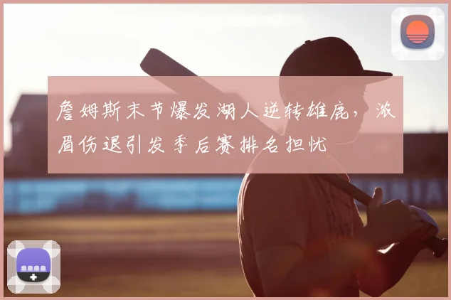 詹姆斯末节爆发湖人逆转雄鹿,浓眉伤退引发季后赛排名担忧