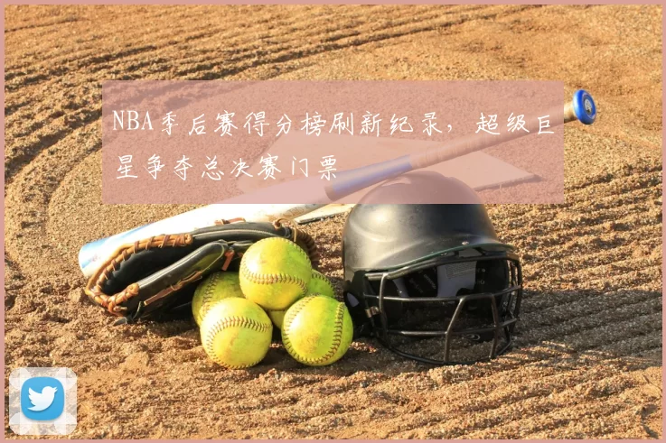 NBA季后赛得分榜刷新纪录，超级巨星争夺总决赛门票