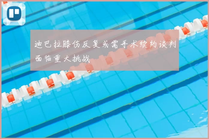 迪巴拉膝伤反复或需手术续约谈判面临重大挑战