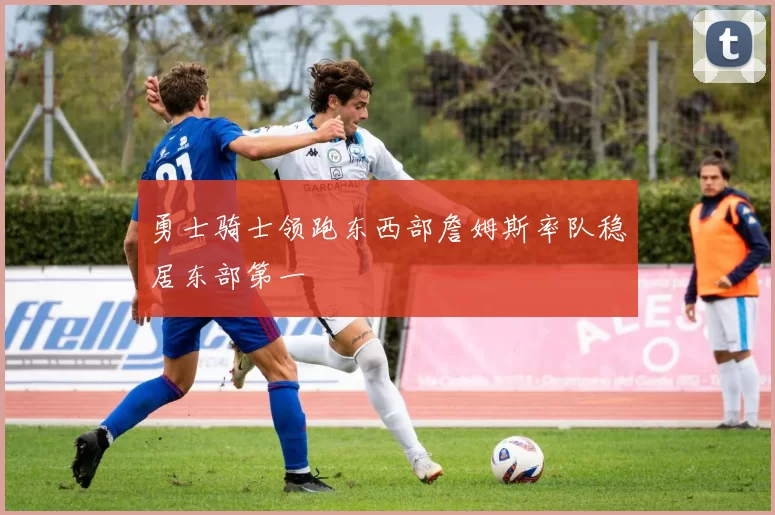 勇士骑士领跑东西部詹姆斯率队稳居东部第一