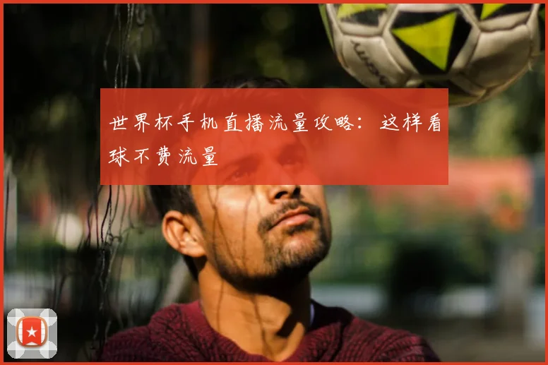 世界杯手机直播流量攻略:这样看球不费流量
