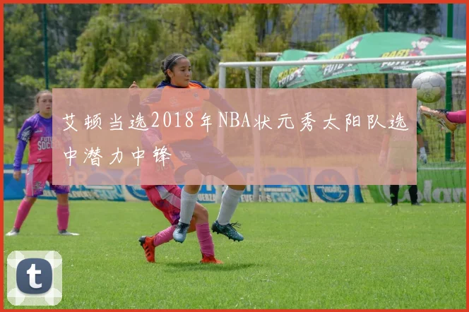 艾顿当选2018年NBA状元秀太阳队选中潜力中锋
