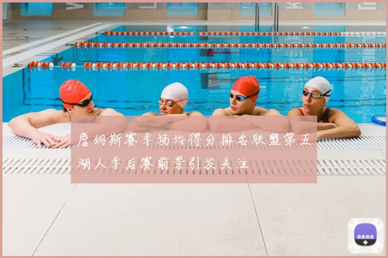 詹姆斯赛季场均得分排名联盟第五湖人季后赛前景引发关注