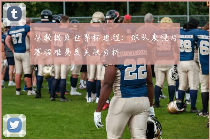 从数据看世界杯进程:球队表现与赛程难易度关联分析