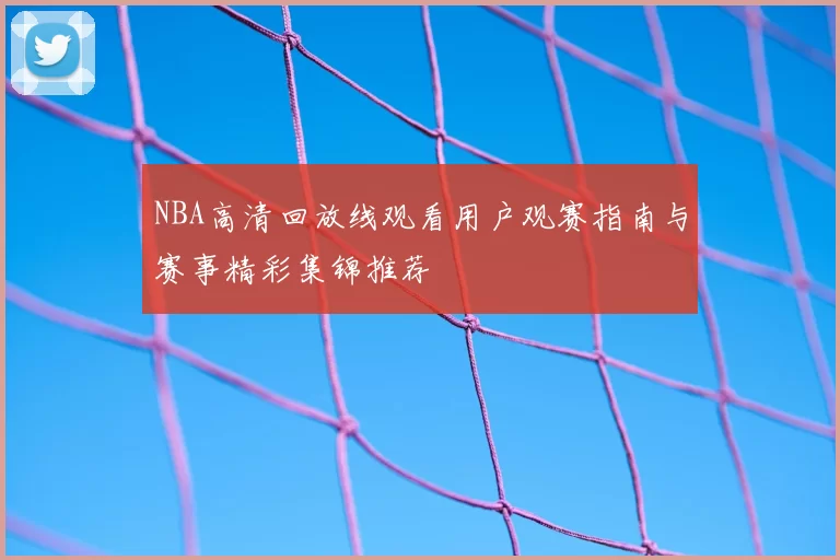 NBA高清回放线观看用户观赛指南与赛事精彩集锦推荐