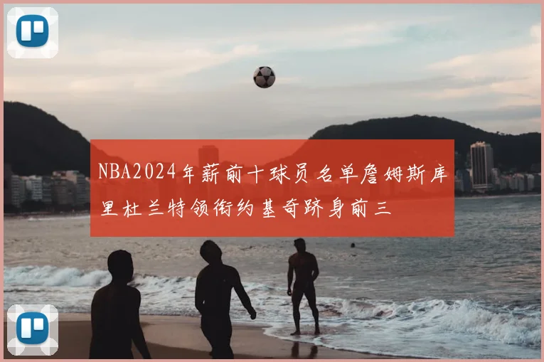 NBA2024年薪前十球员名单詹姆斯库里杜兰特领衔约基奇跻身前三