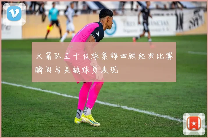 火箭队五十佳球集锦回顾经典比赛瞬间与关键球员表现