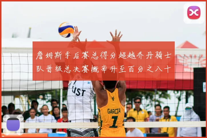 詹姆斯季后赛总得分超越乔丹骑士队晋级总决赛概率升至百分之八十七