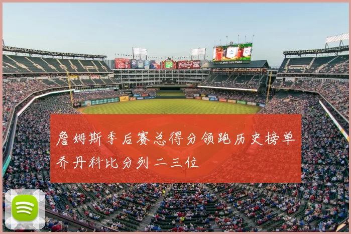 詹姆斯季后赛总得分领跑历史榜单乔丹科比分列二三位