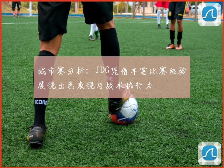 城市赛分析：JDG凭借丰富比赛经验展现出色表现与战术执行力