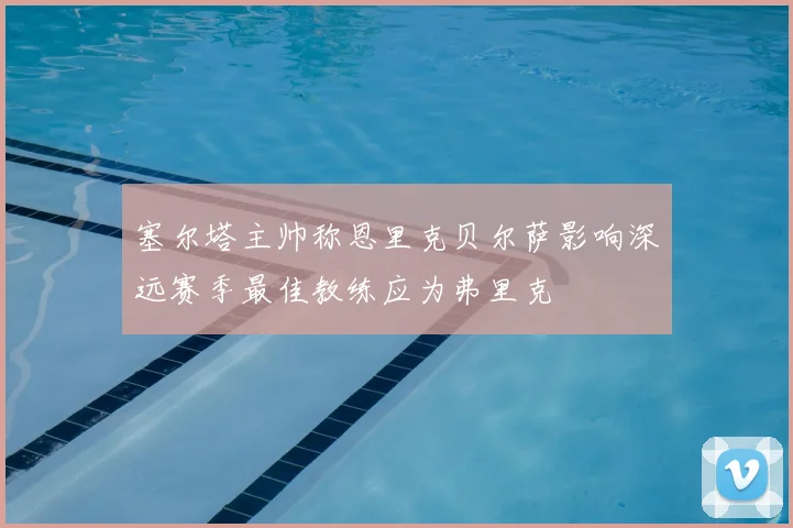 塞尔塔主帅称恩里克贝尔萨影响深远赛季最佳教练应为弗里克