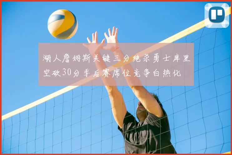 湖人詹姆斯关键三分绝杀勇士库里空砍30分季后赛席位竞争白热化