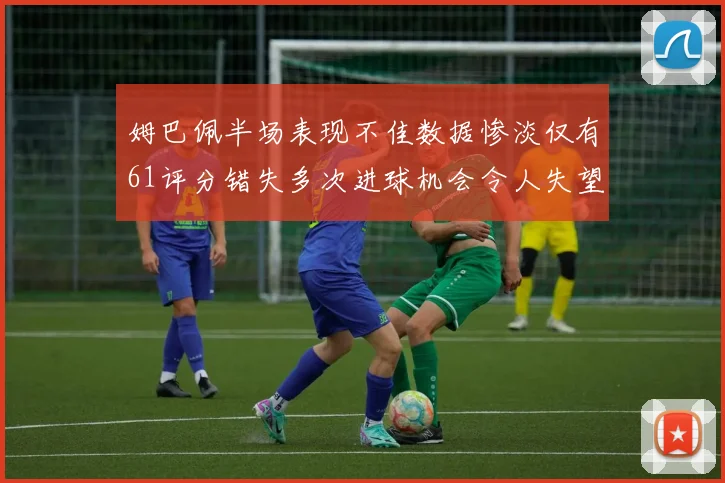 姆巴佩半场表现不佳数据惨淡仅有61评分错失多次进球机会令人失望