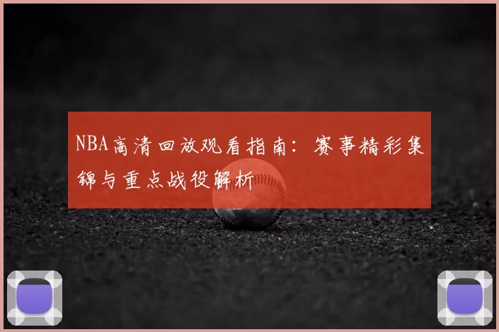 NBA高清回放观看指南：赛事精彩集锦与重点战役解析