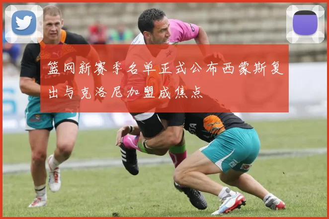 篮网新赛季名单正式公布西蒙斯复出与克洛尼加盟成焦点
