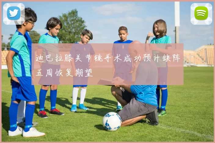 迪巴拉膝关节镜手术成功预计缺阵五周恢复期望