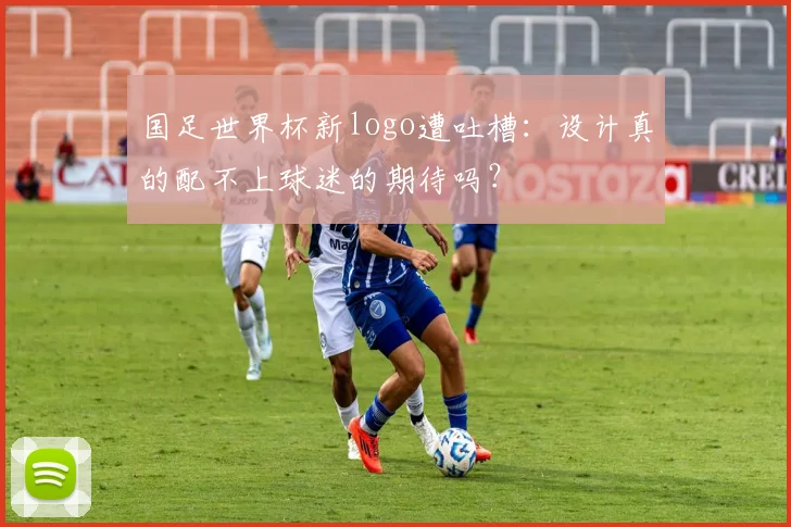 国足世界杯新logo遭吐槽：设计真的配不上球迷的期待吗？