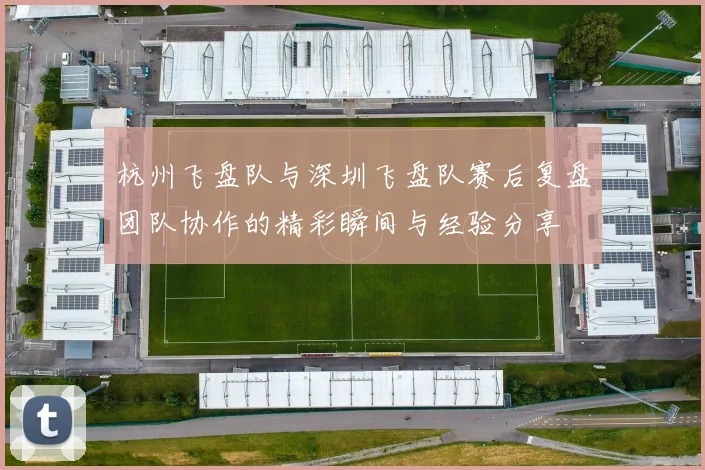 杭州飞盘队与深圳飞盘队赛后复盘团队协作的精彩瞬间与经验分享