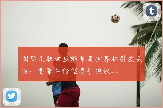国际足联回应哪年是世界杯引发关注,赛事年份信息引热议_1
