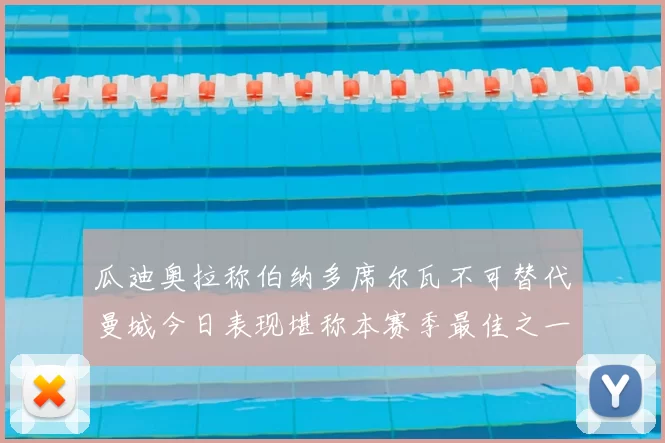 瓜迪奥拉称伯纳多席尔瓦不可替代曼城今日表现堪称本赛季最佳之一