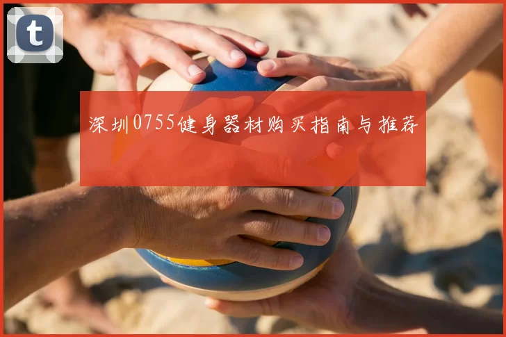 深圳0755健身器材购买指南与推荐