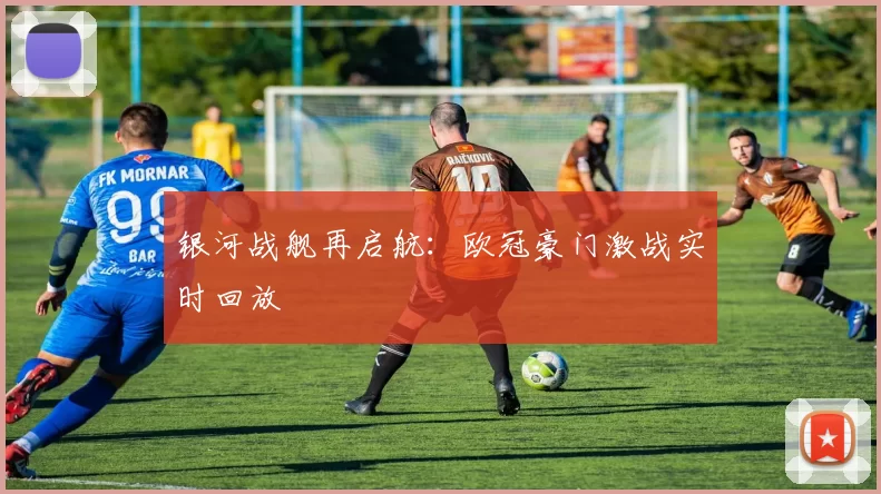 银河战舰再启航：欧冠豪门激战实时回放