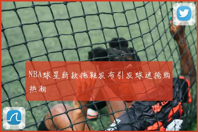 NBA球星新款拖鞋发布引发球迷抢购热潮