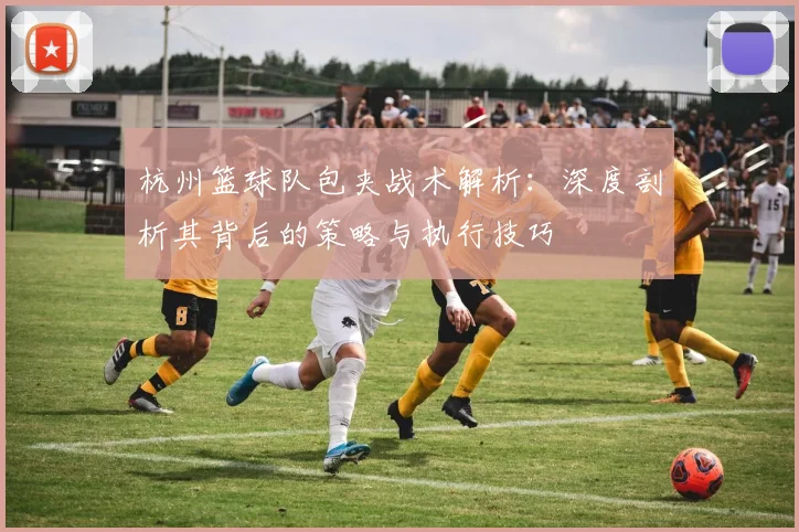 杭州篮球队包夹战术解析：深度剖析其背后的策略与执行技巧
