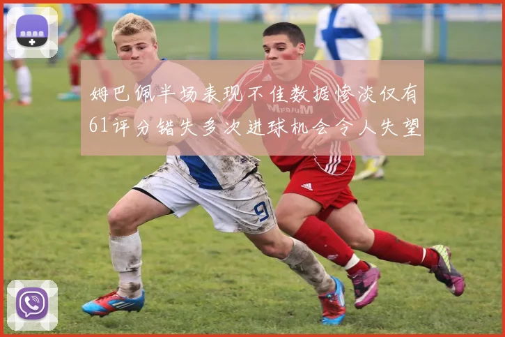 姆巴佩半场表现不佳数据惨淡仅有61评分错失多次进球机会令人失望
