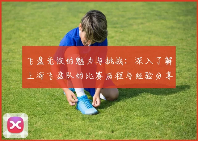 飞盘竞技的魅力与挑战：深入了解上海飞盘队的比赛历程与经验分享