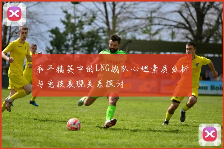 和平精英中的LNG战队心理素质分析与竞技表现关系探讨