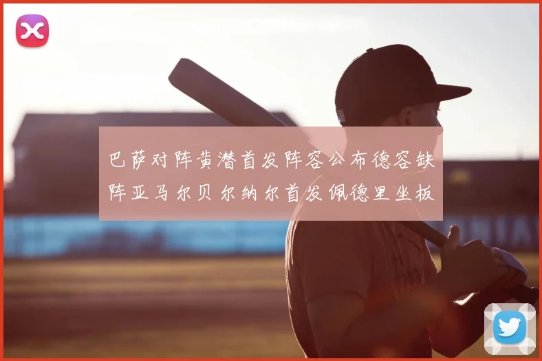 巴萨对阵黄潜首发阵容公布德容缺阵亚马尔贝尔纳尔首发佩德里坐板凳