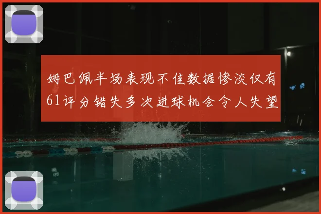 姆巴佩半场表现不佳数据惨淡仅有61评分错失多次进球机会令人失望