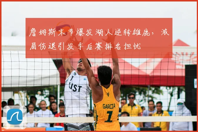 詹姆斯末节爆发湖人逆转雄鹿,浓眉伤退引发季后赛排名担忧