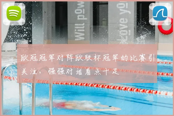 欧冠冠军对阵欧联杯冠军的比赛引关注,强强对话看点十足