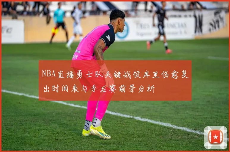 NBA直播勇士队关键战役库里伤愈复出时间表与季后赛前景分析