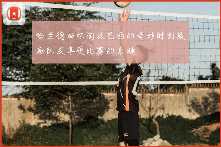 哈兰德回忆淘汰巴西的奇妙时刻鼓励队友享受比赛的乐趣
