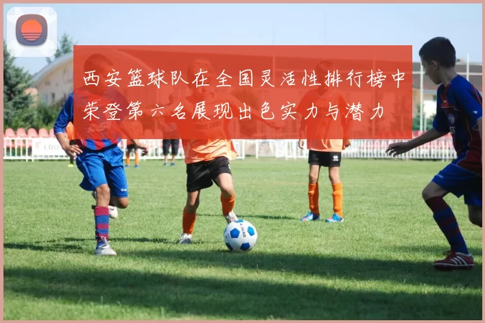 西安篮球队在全国灵活性排行榜中荣登第六名展现出色实力与潜力