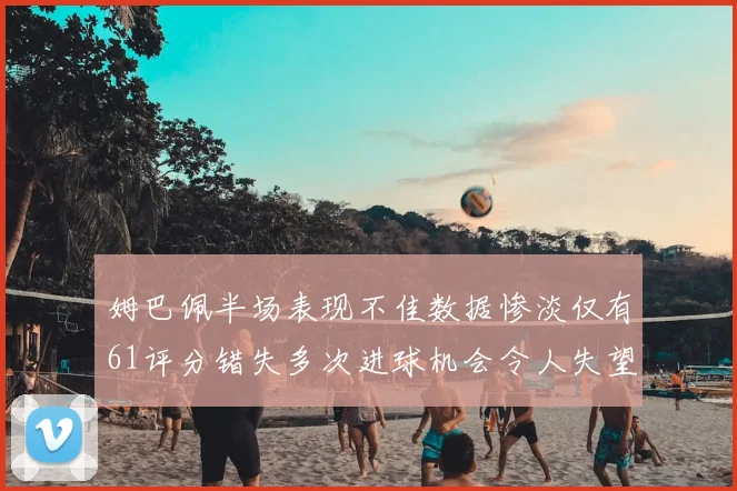 姆巴佩半场表现不佳数据惨淡仅有61评分错失多次进球机会令人失望