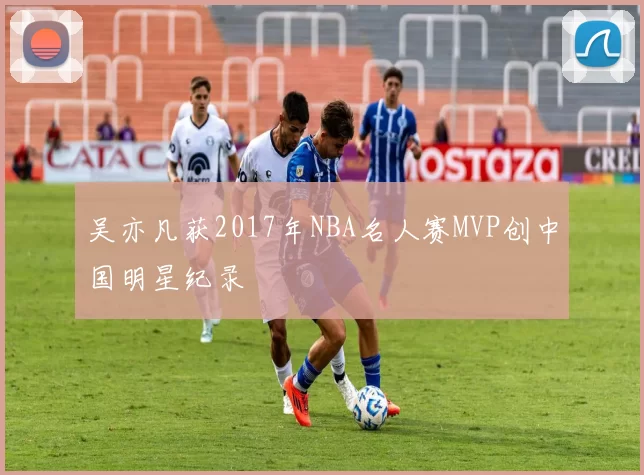 吴亦凡获2017年NBA名人赛MVP创中国明星纪录