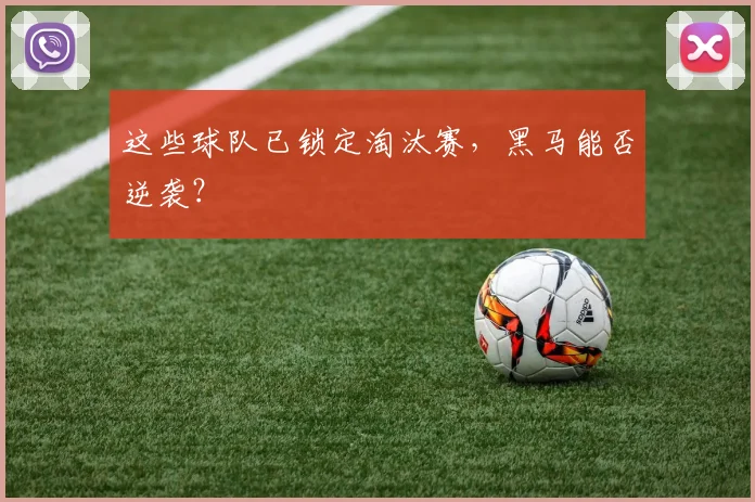 这些球队已锁定淘汰赛，黑马能否逆袭？