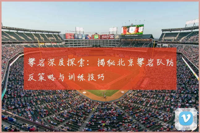 攀岩深度探索：揭秘北京攀岩队防反策略与训练技巧