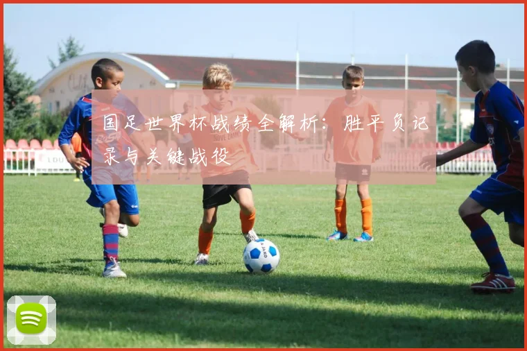 国足世界杯战绩全解析：胜平负记录与关键战役