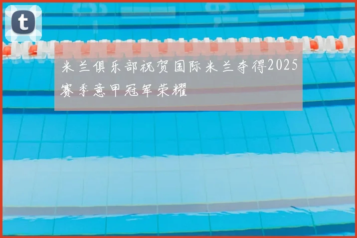 米兰俱乐部祝贺国际米兰夺得2025赛季意甲冠军荣耀