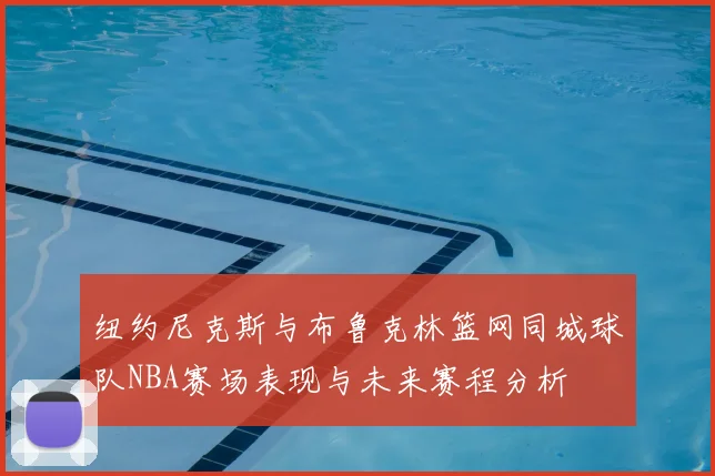 纽约尼克斯与布鲁克林篮网同城球队NBA赛场表现与未来赛程分析