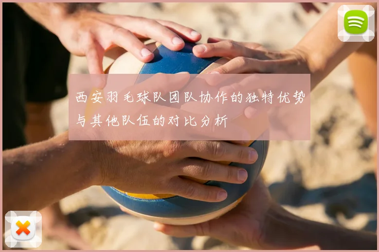 西安羽毛球队团队协作的独特优势与其他队伍的对比分析