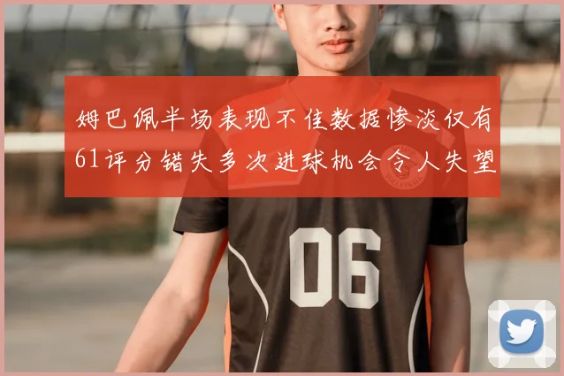 姆巴佩半场表现不佳数据惨淡仅有61评分错失多次进球机会令人失望