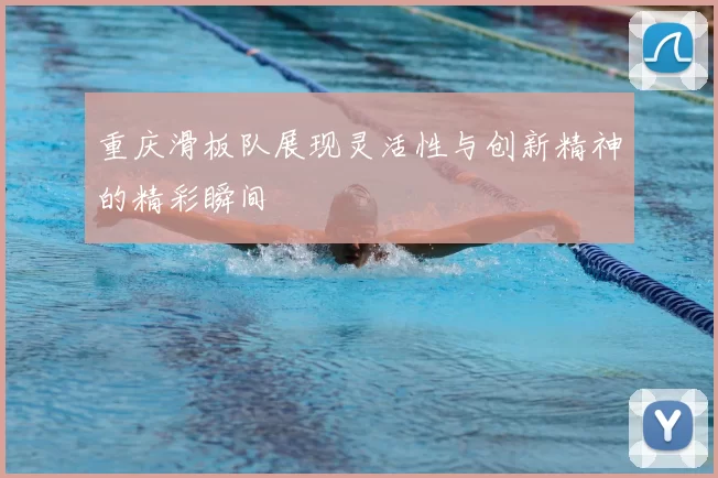 重庆滑板队展现灵活性与创新精神的精彩瞬间
