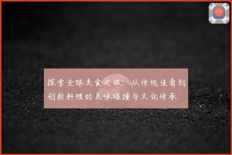 探索全球美食之旅：从传统佳肴到创新料理的美味碰撞与文化传承