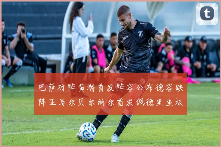 巴萨对阵黄潜首发阵容公布德容缺阵亚马尔贝尔纳尔首发佩德里坐板凳